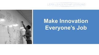 LEAN LEADERSHIP LESSONS
Make Innovation
Everyone’s Job