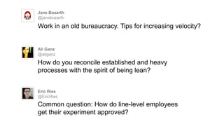 Jane Bozarth
@janebozarth
Work in an old bureaucracy. Tips for increasing velocity?
Ali Ganz
@aliganz
How do you reconcile established and heavy
processes with the spirit of being lean?
Eric Ries
@EricRies
Common question: How do line-level employees
get their experiment approved?