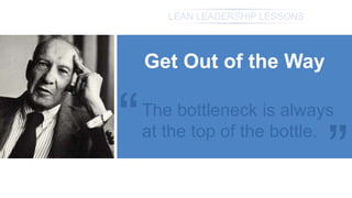 LEAN LEADERSHIP LESSONS
Get Out of the Way
“
“
The bottleneck is always
at the top of the bottle.