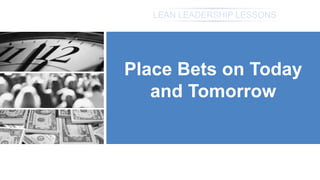 LEAN LEADERSHIP LESSONS
Place Bets on Today
and Tomorrow