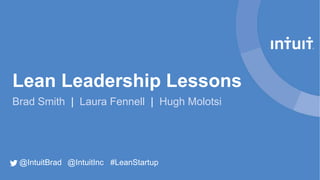 Lean Leadership Lessons
Brad Smith | Laura Fennell | Hugh Molotsi

@IntuitBrad @IntuitInc #LeanStartup

 