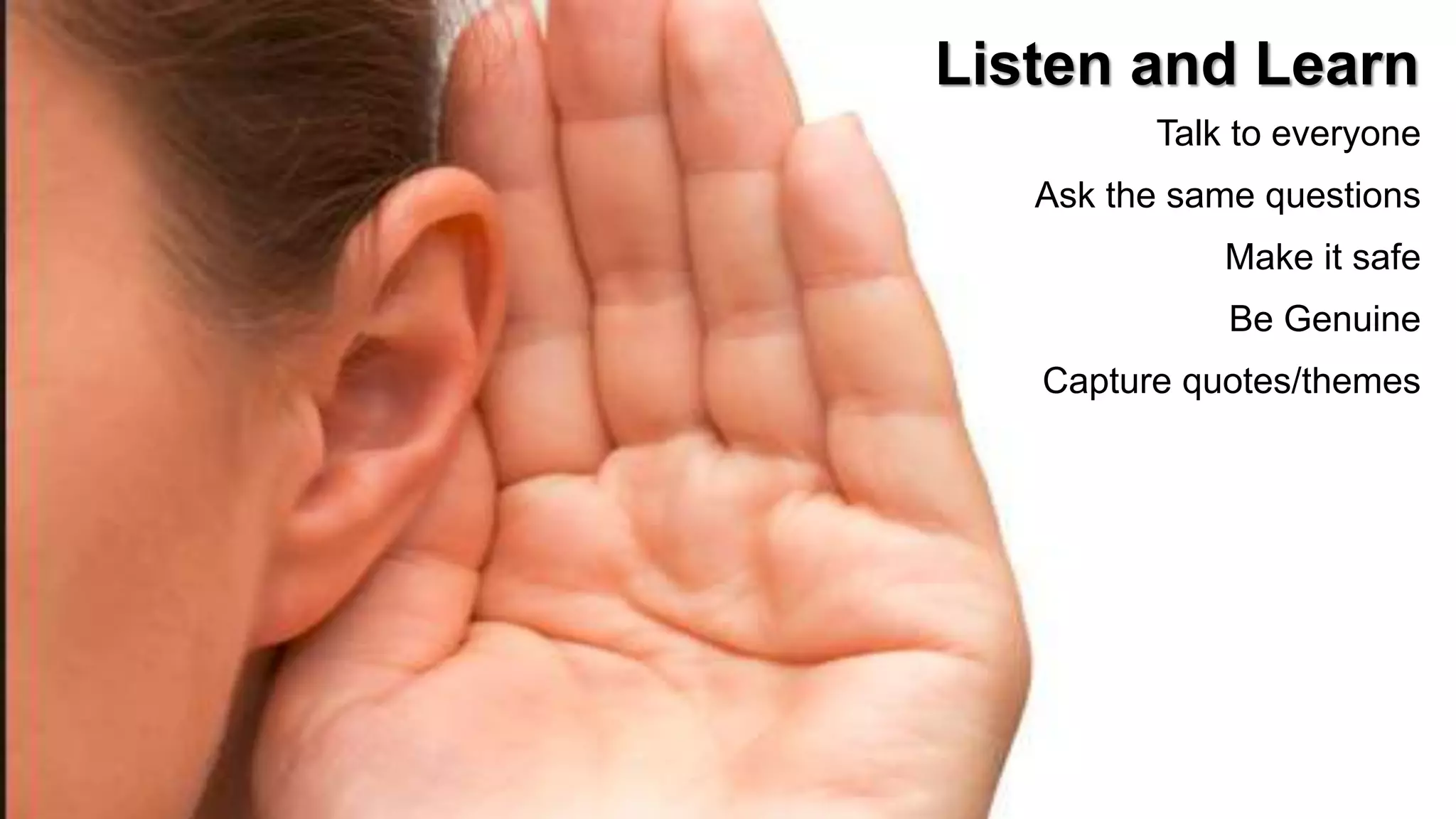 12
 Respect the past
 Teach skills needed to “change”
 Leverage your “leapers”
 Recognize not everyone will!
Listen and Learn
Talk to everyone
Ask the same questions
Make it safe
Be Genuine
Capture quotes/themes
 