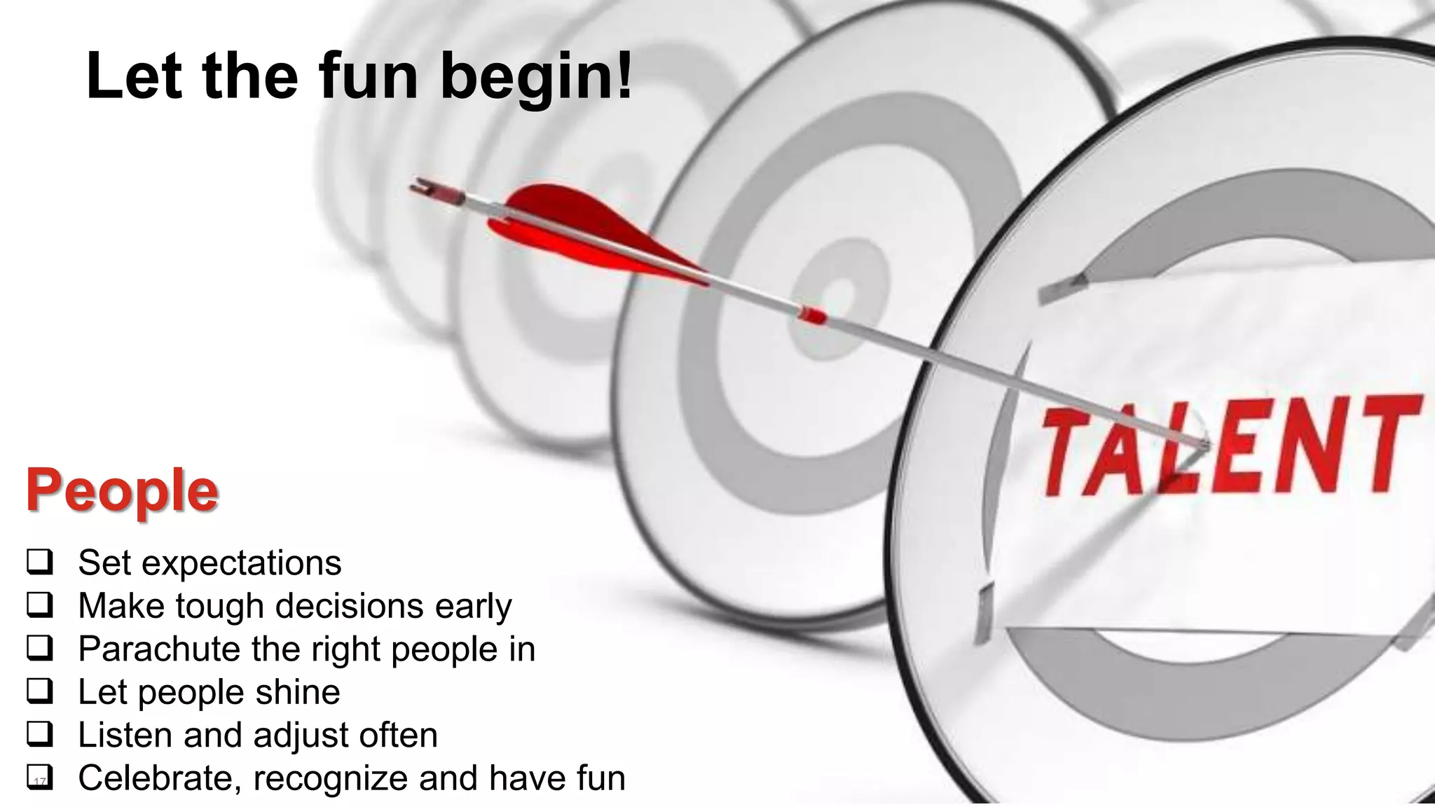 17
People
 Set expectations
 Make tough decisions early
 Parachute the right people in
 Let people shine
 Listen and adjust often
 Celebrate, recognize and have fun
Let the fun begin!
 