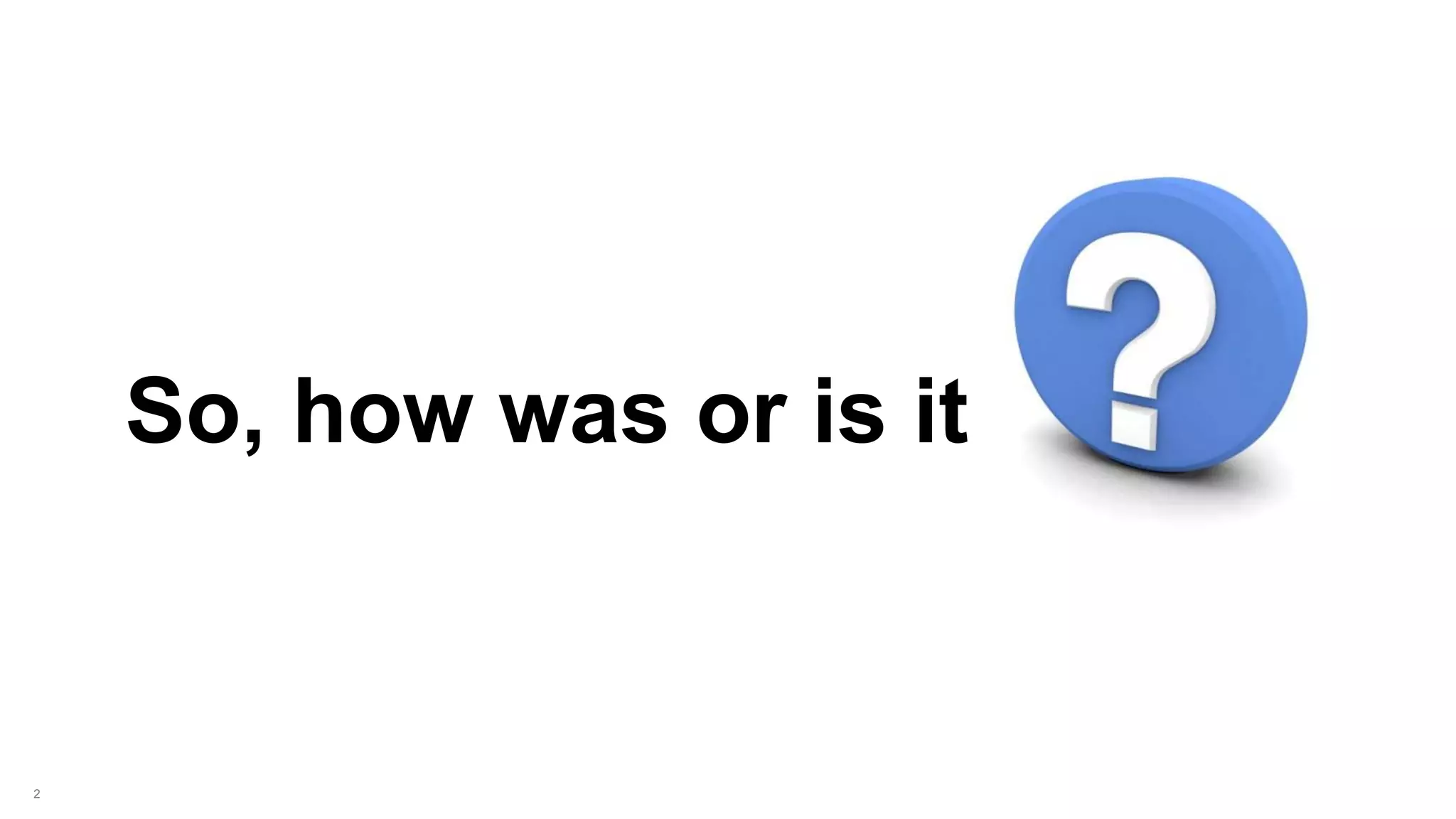 2
So, how was or is it
 