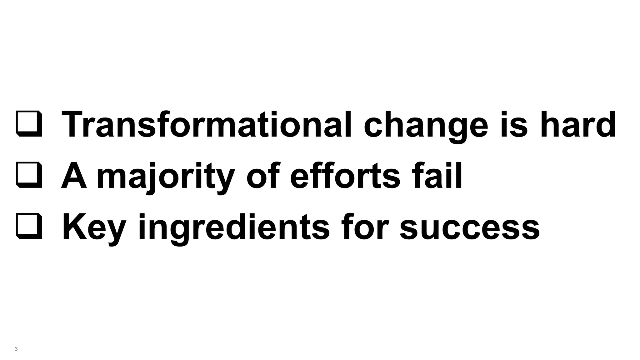 3
 Transformational change is hard
 A majority of efforts fail
 Key ingredients for success
 