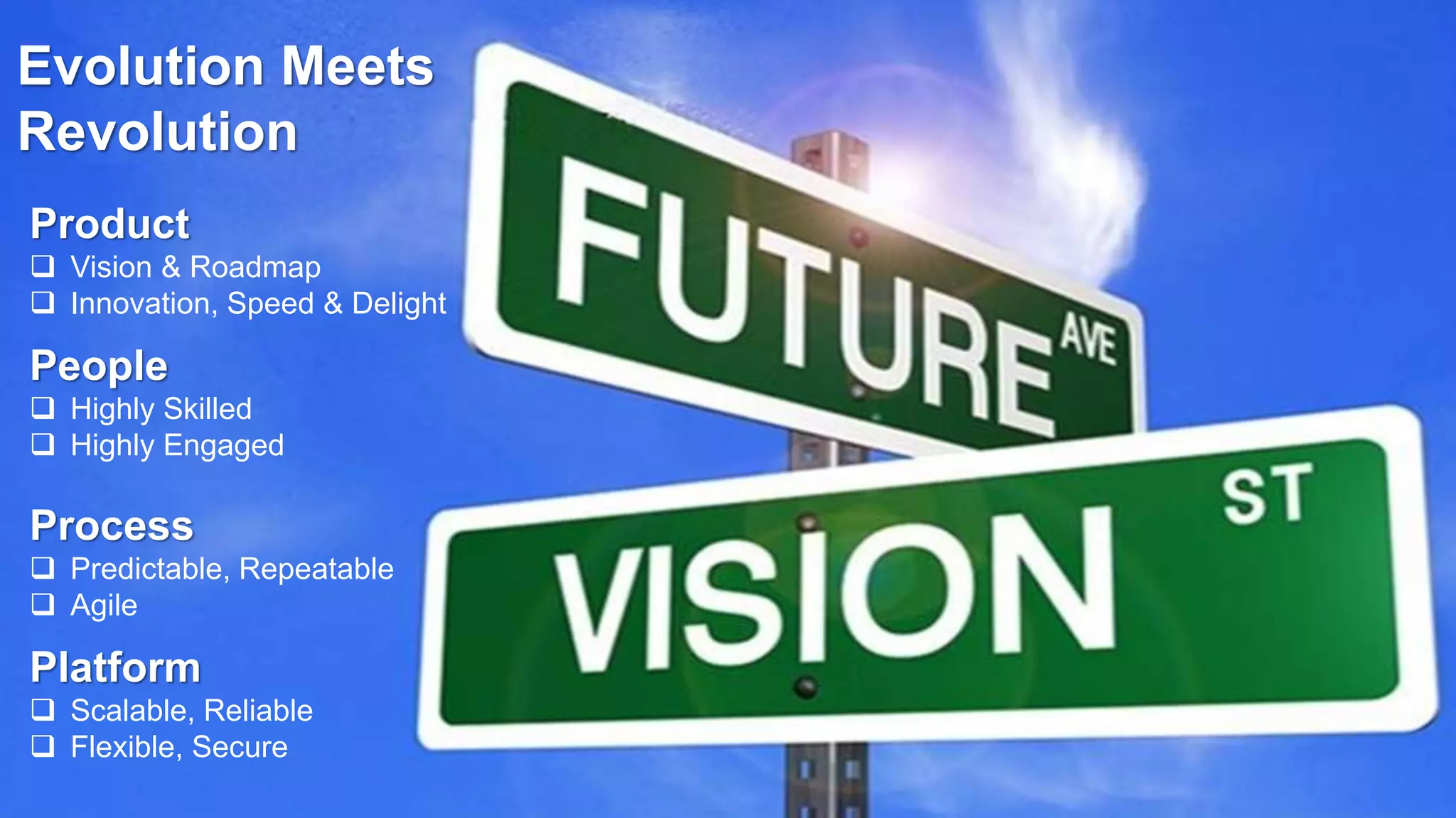 5
Evolution Meets
Revolution
Product
 Vision & Roadmap
 Innovation, Speed & Delight
People
 Highly Skilled
 Highly Engaged
Process
 Predictable, Repeatable
 Agile
Platform
 Scalable, Reliable
 Flexible, Secure
 