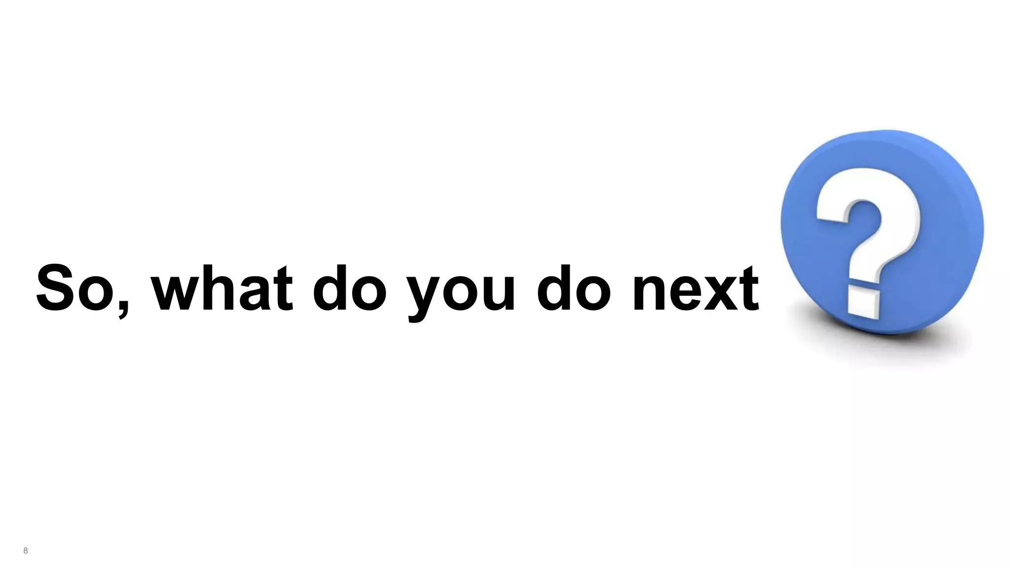 8
So, what do you do next
 