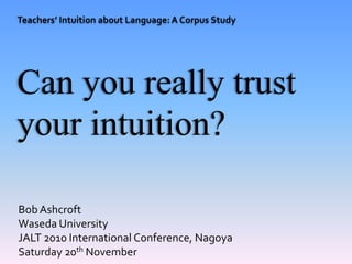 BobAshcroft
Waseda University
JALT 2010 International Conference, Nagoya
Saturday 20th November
Can you really trust
your intuition?
 