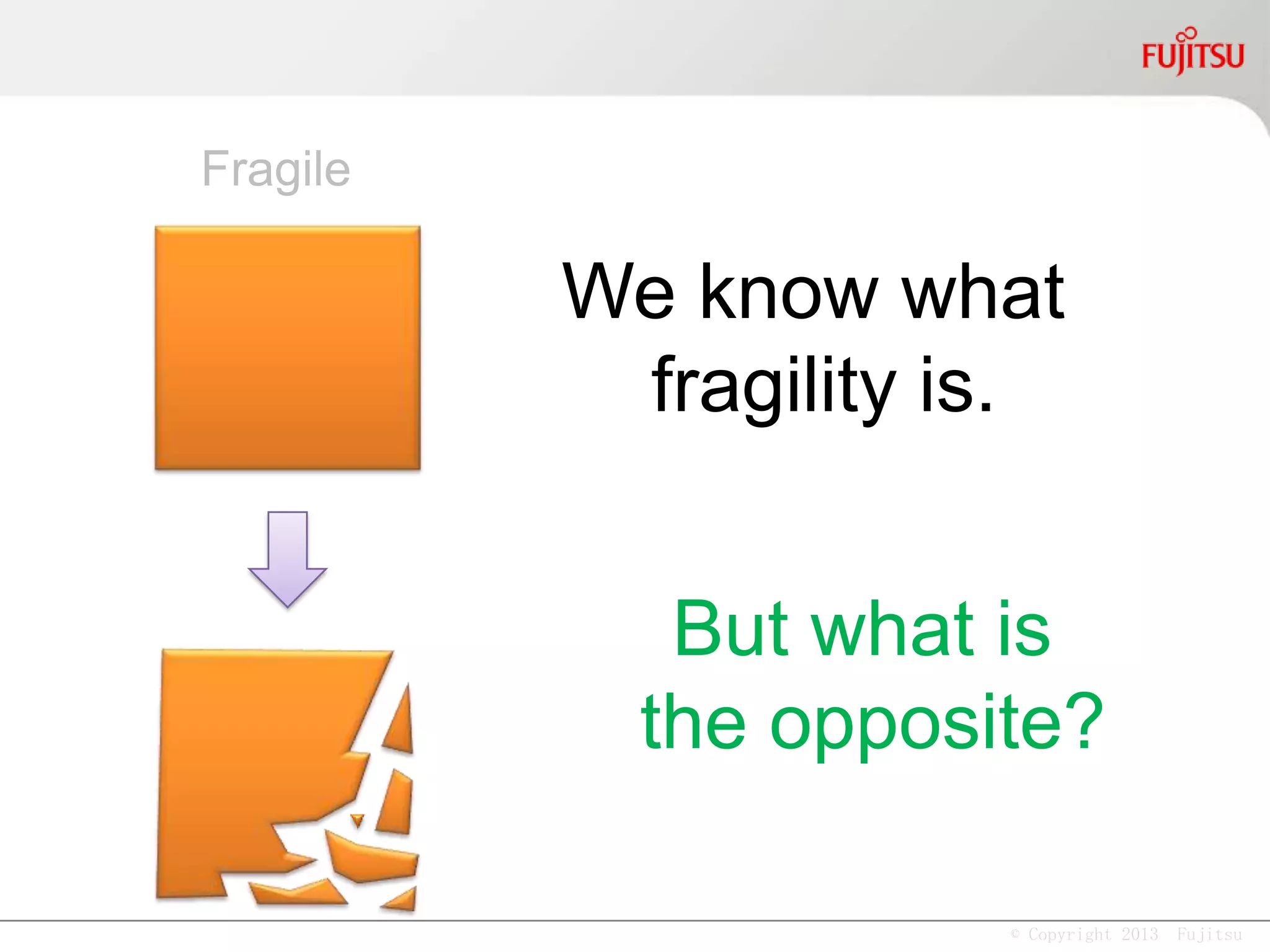 © Copyright 2013 Fujitsu
We know what
fragility is.
But what is
the opposite?
Fragile
 