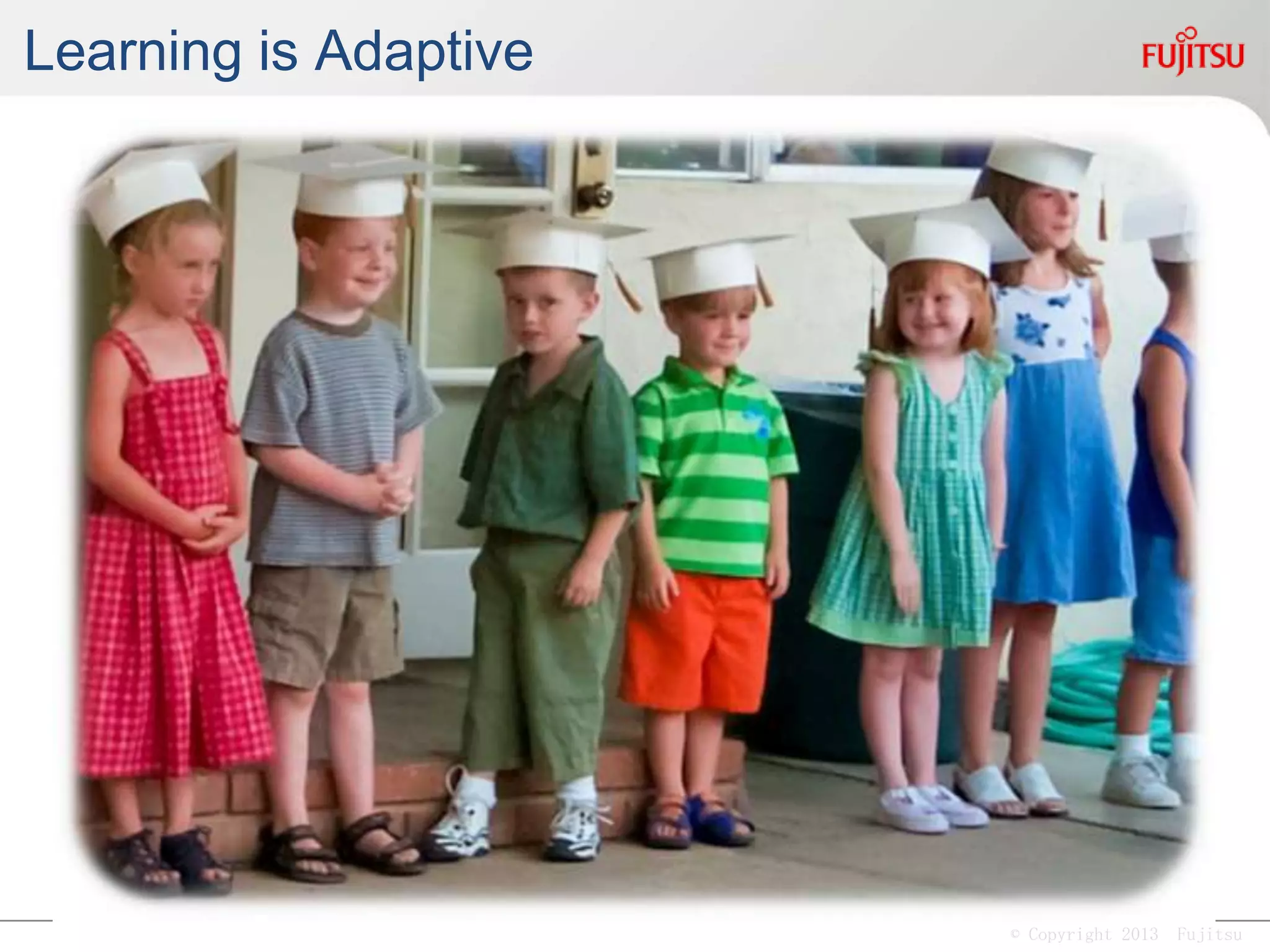 © Copyright 2013 Fujitsu
Learning is Adaptive
 