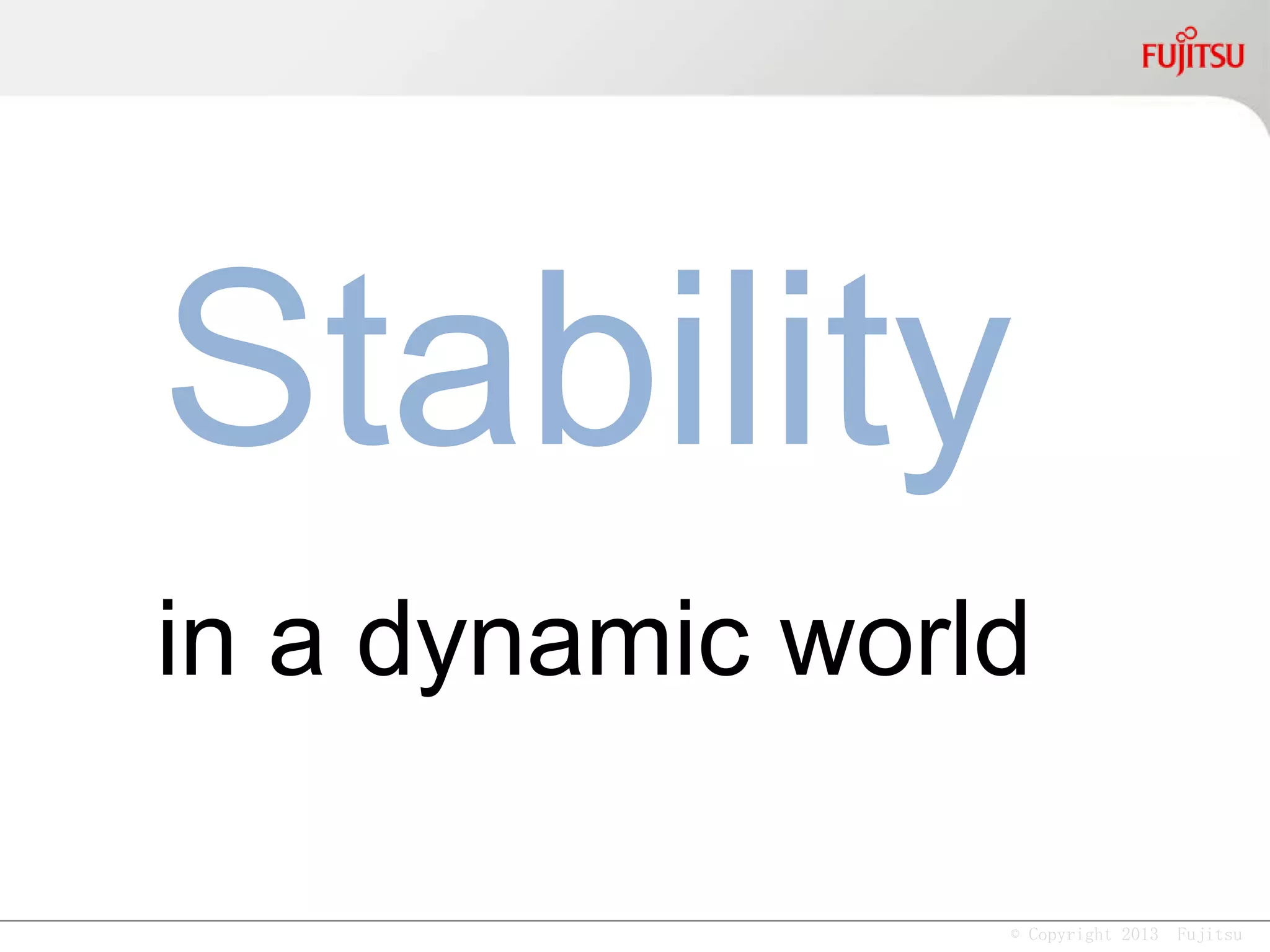 © Copyright 2013 Fujitsu
“Stability is a Time Bomb”
- Nassim Nicholas Taleb, Antifragile
 