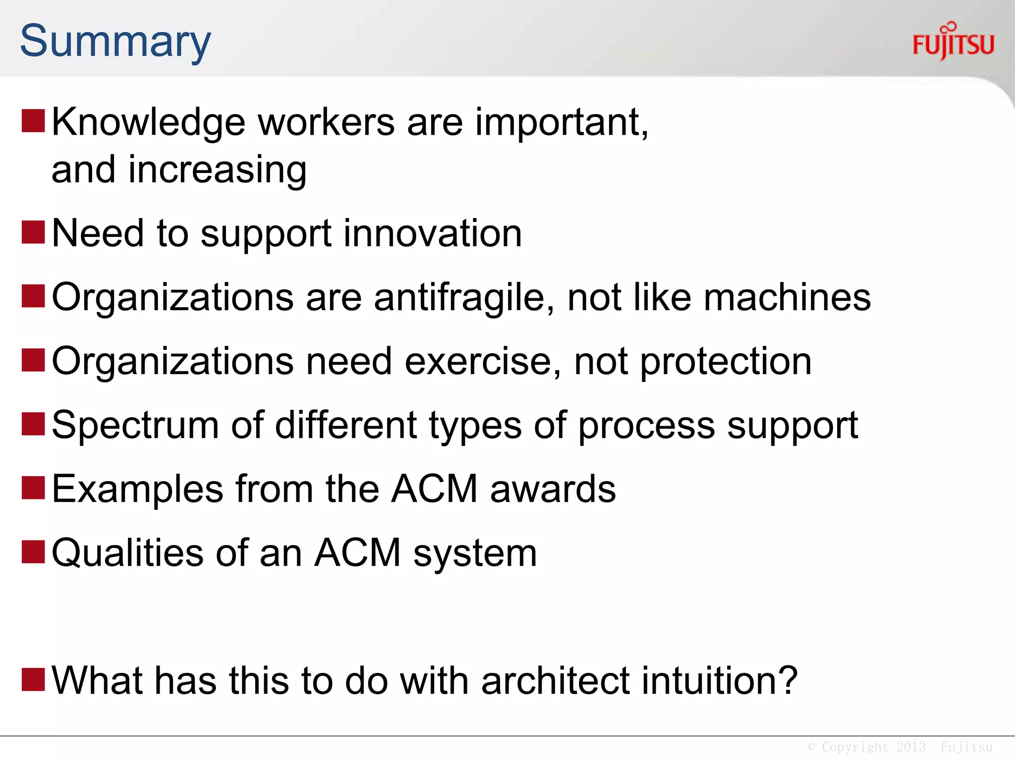 © Copyright 2013 Fujitsu
Q & A
Adaptive Case
Management is
for Knowledge Workers
with Unpredictable Process
to Adapt & Innovate
with Teams of Experts
to Accomplish Goals.
Slides: http://www.slideshare.net/kswenson/edoc2013
 