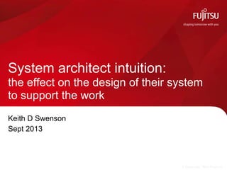 © Copyright 2013 Fujitsu
Keith D Swenson
Sept 2013
System architect intuition:
the effect on the design of their system
to support the work
 