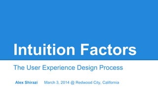 Intuition Factors
The User Experience Design Process
Alex Shirazi

March 3, 2014 @ Redwood City, California

 