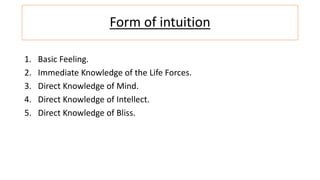 Form of intuition
1. Basic Feeling.
2. Immediate Knowledge of the Life Forces.
3. Direct Knowledge of Mind.
4. Direct Knowledge of Intellect.
5. Direct Knowledge of Bliss.
 