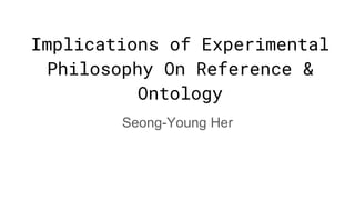Implications of Experimental
Philosophy On Reference &
Ontology
Seong-Young Her
 