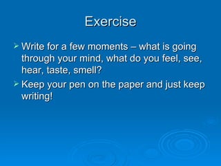 Exercise Write for a few moments – what is going through your mind, what do you feel, see, hear, taste, smell?  Keep your pen on the paper and just keep writing! 