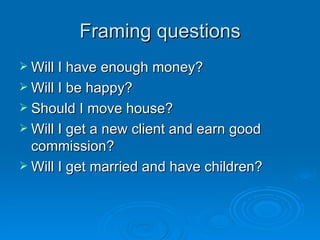 Framing questions Will I have enough money? Will I be happy? Should I move house? Will I get a new client and earn good commission? Will I get married and have children? 