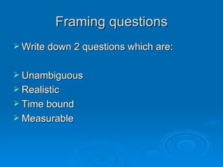 Framing questions Write down 2 questions which are: Unambiguous Realistic Time bound Measurable 