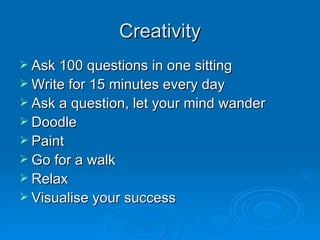 Creativity Ask 100 questions in one sitting Write for 15 minutes every day Ask a question, let your mind wander Doodle Paint Go for a walk Relax Visualise your success 