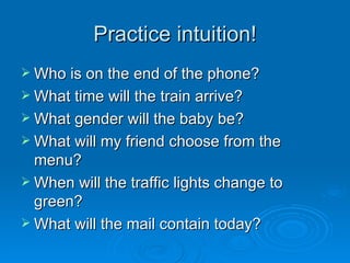 Practice intuition! Who is on the end of the phone? What time will the train arrive? What gender will the baby be? What will my friend choose from the menu? When will the traffic lights change to green? What will the mail contain today? 