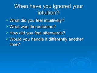 When have you ignored your intuition? What did you feel intuitively? What was the outcome? How did you feel afterwards? Would you handle it differently another time? 