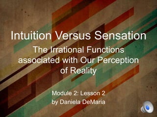 Intuition Versus Sensation
The Irrational Functions
associated with Our Perception
of Reality
Module 2: Lesson 4
by Daniela DeMaria
 