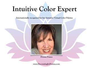Internationally recognized for her Intuitive Virtual Color Palettes
www.DecoratingbyDonna.com
Intuitive Color Expert
Donna Frasca
 