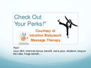 Check Out
Your Perks!*
Courtesy of
Intuitive Bodywork
Massage Therapy
Perk*
noun (Brit. informal) bonus, benefit, extra, plus, dividend, icing on
the cake, fringe benefit,…
 