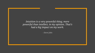 Intuition is a very powerful thing, more
powerful than intellect, in my opinion. That’s
had a big impact on my work.
- Steve Jobs
 