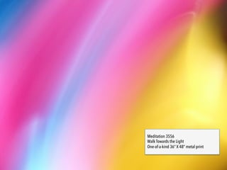 Walk Towards the Light
36” x48” metal print
Walk towards the light. It is truth.The
light shines when you set aside your
preconceptions, beliefs, and biases. It
is powered by open-minds and open
hearts. It is an endless source of
power.
3556
 