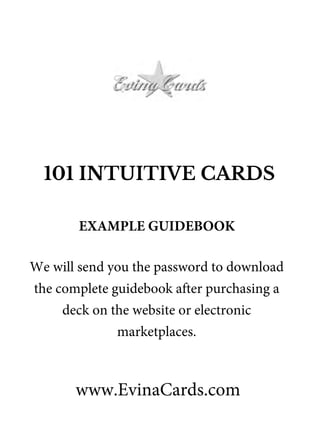101 INTUITIVE CARDS
www.EvinaCards.com
EXAMPLE GUIDEBOOK
We will send you the password to download
the complete guidebook after purchasing a
deck on the website or electronic
marketplaces.
 