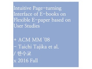 Intuitive Page-turning
Interface of E-books on
Flexible E-paper based on
User Studies
+ ACM MM `08
- Taichi Tajika et al.
/ 한수교
x 2016 Fall
 