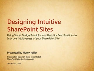 Designing Intuitive
SharePoint Sites
Using Visual Design Principles and Usability Best Practices to
Improve Intuitiveness of your SharePoint Site




Presented by Marcy Kellar
Presentation based on slides presented at
SharePoint Saturday, Indianapolis

January 30, 2010
 