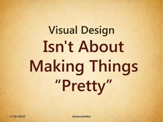 Visual Design
             Isn't About
            Making Things
               “Pretty”
1/30/2010         @marcykellar
 