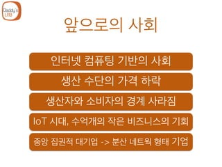 앞으로의 사회
생산 수단의 가격 하락
생산자와 소비자의 경계 사라짐
IoT 시대, 수억개의 작은 비즈니스의 기회
중앙 집권적 대기업 -> 분산 네트웍 형태 기업
인터넷 컴퓨팅 기반의 사회
 