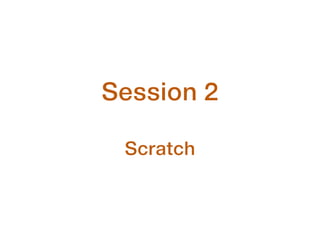 Session 2
!
Scratch
 