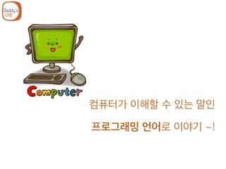 컴퓨터가 이해할 수 있는 말인
프로그래밍 언어로 이야기 ~!
 