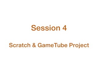 Session 4
!
Scratch & GameTube Project
 