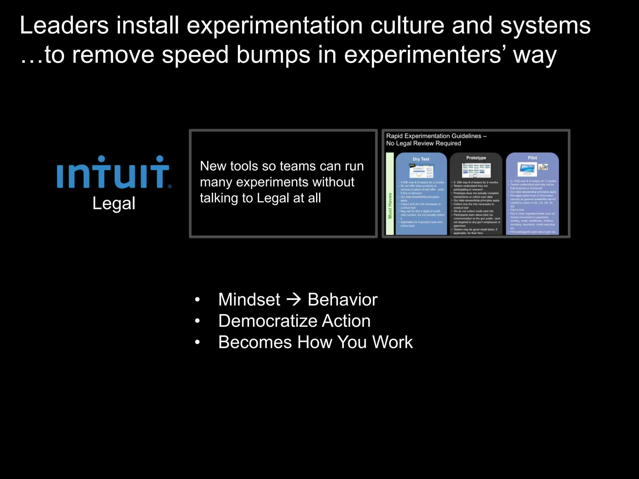 Leaders install experimentation culture and systems
…to remove speed bumps in experimenters’ way



                New tools so teams can run
                many experiments without
                talking to Legal at all
      Legal




               •  Mindset à Behavior
               •  Democratize Action
               •  Becomes How You Work
 