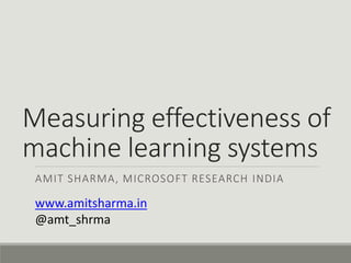 Measuring effectiveness of
machine learning systems
AMIT SHARMA, MICROSOFT RESEARCH INDIA
www.amitsharma.in
@amt_shrma
 