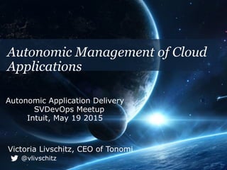 Victoria Livschitz, CEO of Tonomi
@vlivschitz
Autonomic Management of Cloud
Applications
Autonomic Application Delivery
SVDevOps Meetup
Intuit, May 19 2015
 