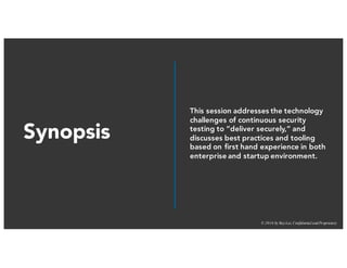 © 2016 by RayLai, Confidential and Proprietary
Synopsis
This session addresses the technology
challenges of continuous security
testing to “deliver securely,” and
discusses best practices and tooling
based on first hand experience in both
enterprise and startup environment.
 
