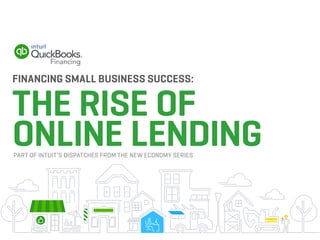 FINANCING SMALL BUSINESS SUCCESS:
THE RISE OF
ONLINE LENDINGPART OF INTUIT’S DISPATCHES FROM THE NEW ECONOMY SERIES
 