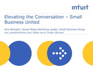 Elevating the Conversation – Small Business United Kira Wampler, Social Media Marketing Leader, Small Business Group kira_wampler@intuit.com; follow me on Twitter @kirasw 