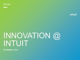 NOVEMBER 5, 2015
INNOVATION @
INTUIT
WELCOME
 