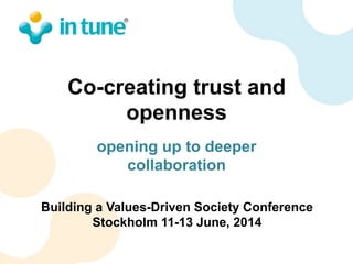 Co-creating trust and
openness
opening up to deeper
collaboration
Building a Values-Driven Society Conference
Stockholm 11-13 June, 2014
 