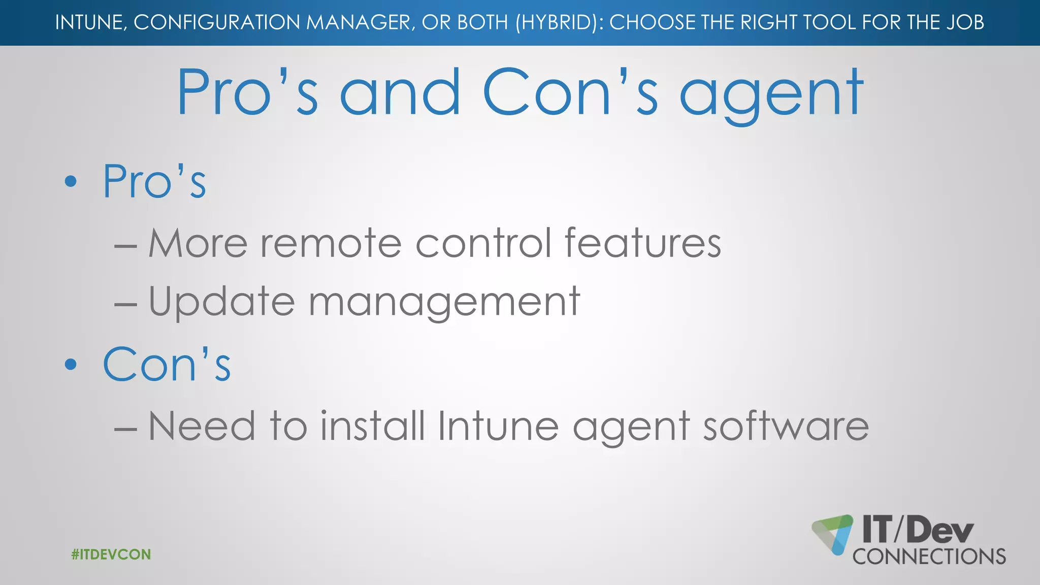 INTUNE, CONFIGURATION MANAGER, OR BOTH (HYBRID): CHOOSE THE RIGHT TOOL FOR THE JOB
Pro’s and Con’s agent
• Pro’s
– More remote control features
– Update management
• Con’s
– Need to install Intune agent software
#ITDEVCON
 