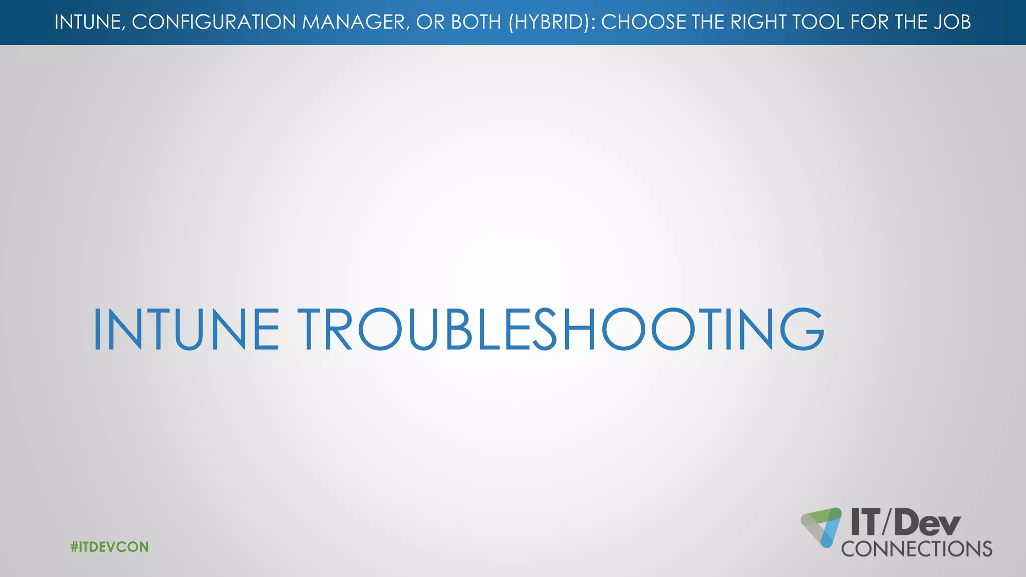 INTUNE, CONFIGURATION MANAGER, OR BOTH (HYBRID): CHOOSE THE RIGHT TOOL FOR THE JOB
INTUNE TROUBLESHOOTING
#ITDEVCON
 