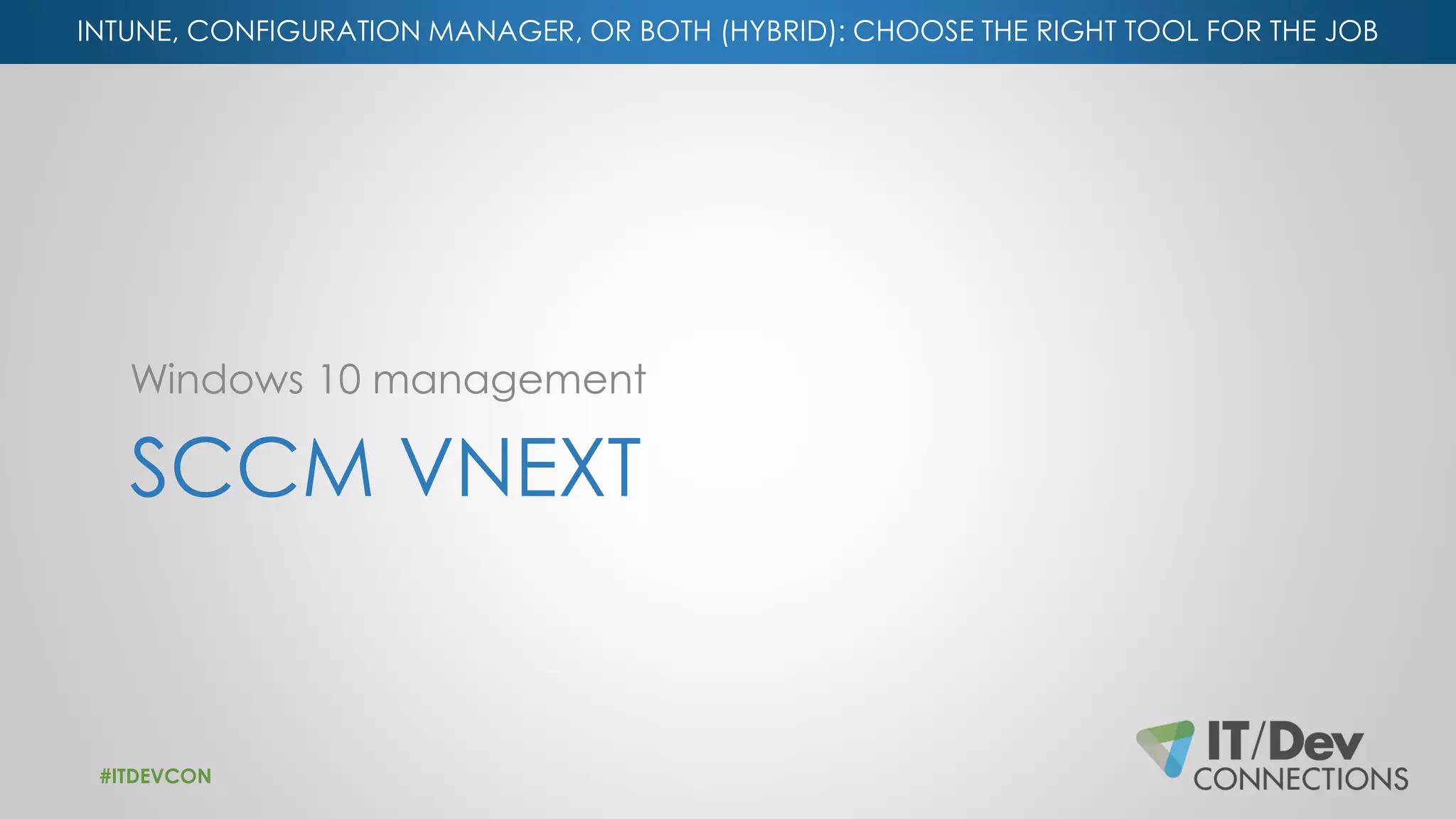 INTUNE, CONFIGURATION MANAGER, OR BOTH (HYBRID): CHOOSE THE RIGHT TOOL FOR THE JOB
SCCM VNEXT
Windows 10 management
#ITDEVCON
 